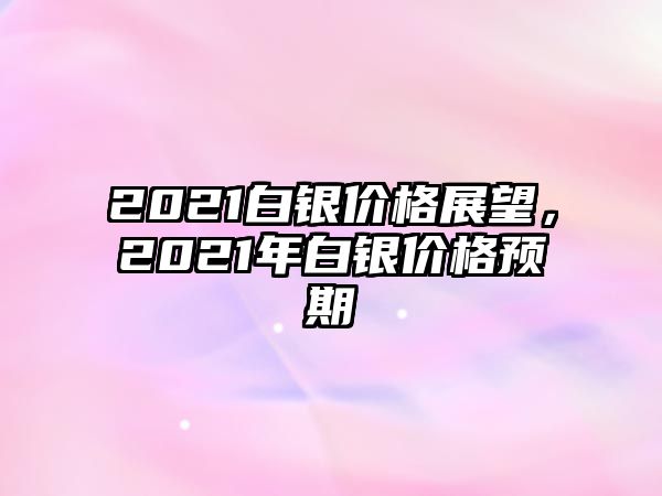 2021白銀價格展望，2021年白銀價格預期