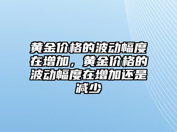 黃金價格的波動幅度在增加，黃金價格的波動幅度在增加還是減少