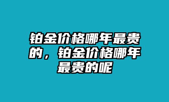 鉑金價(jià)格哪年最貴的，鉑金價(jià)格哪年最貴的呢