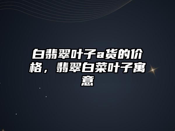 白翡翠葉子a貨的價格，翡翠白菜葉子寓意