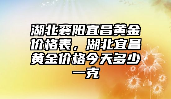 湖北襄陽宜昌黃金價格表，湖北宜昌黃金價格今天多少一克