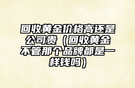 回收黃金價(jià)格高還是公司貴（回收黃金不管那個(gè)品牌都是一樣錢嗎）