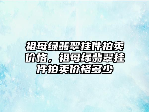 祖母綠翡翠掛件拍賣(mài)價(jià)格，祖母綠翡翠掛件拍賣(mài)價(jià)格多少