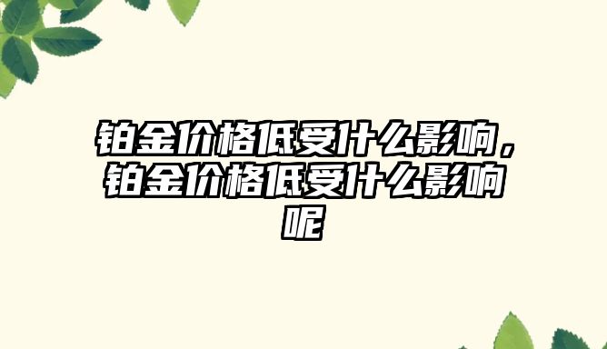 鉑金價格低受什么影響，鉑金價格低受什么影響呢