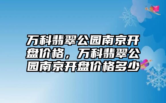 萬科翡翠公園南京開盤價格，萬科翡翠公園南京開盤價格多少