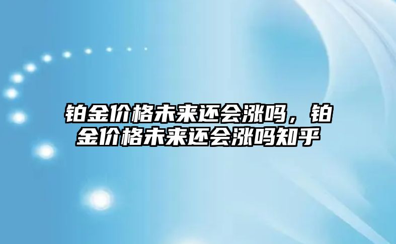 鉑金價格未來還會漲嗎，鉑金價格未來還會漲嗎知乎