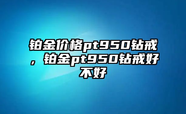 鉑金價格pt950鉆戒，鉑金pt950鉆戒好不好