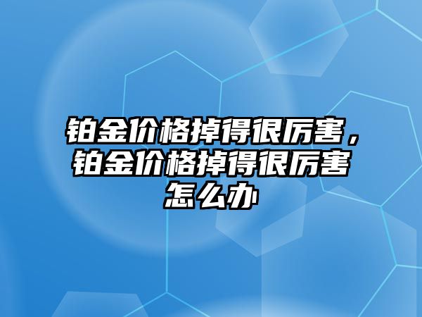 鉑金價格掉得很厲害，鉑金價格掉得很厲害怎么辦