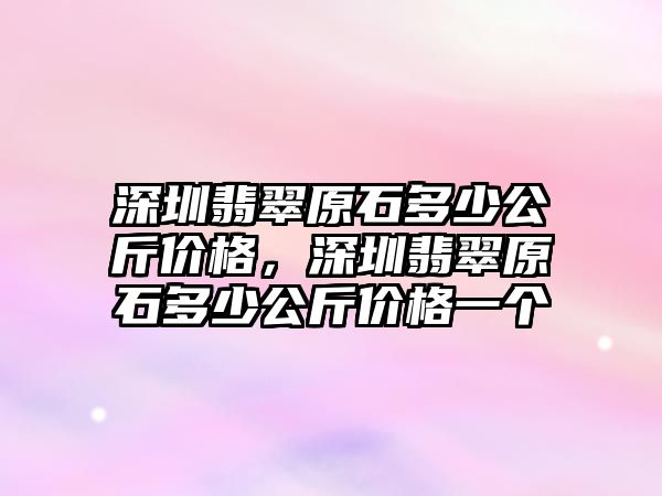 深圳翡翠原石多少公斤價(jià)格，深圳翡翠原石多少公斤價(jià)格一個(gè)