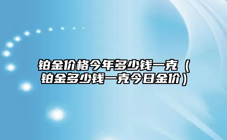 鉑金價格今年多少錢一克（鉑金多少錢一克今日金價）