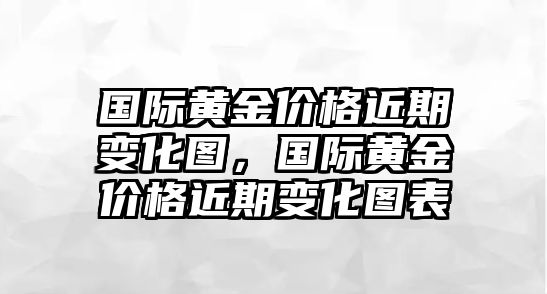 國(guó)際黃金價(jià)格近期變化圖，國(guó)際黃金價(jià)格近期變化圖表