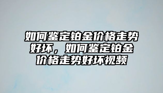 如何鑒定鉑金價格走勢好壞，如何鑒定鉑金價格走勢好壞視頻