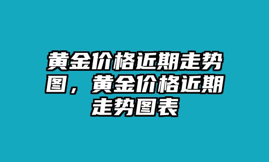 黃金價(jià)格近期走勢圖，黃金價(jià)格近期走勢圖表