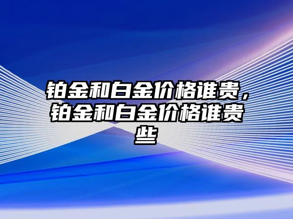 鉑金和白金價格誰貴，鉑金和白金價格誰貴些