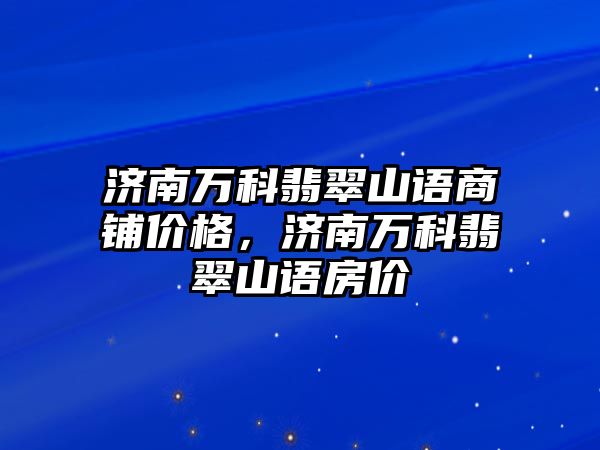 濟南萬科翡翠山語商鋪價格，濟南萬科翡翠山語房價