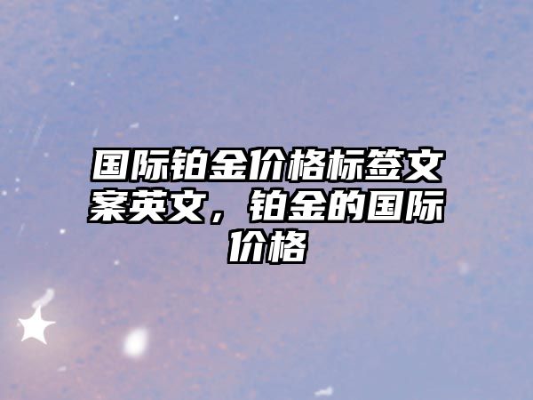 國際鉑金價格標簽文案英文，鉑金的國際價格