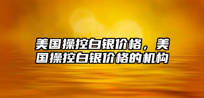 美國(guó)操控白銀價(jià)格，美國(guó)操控白銀價(jià)格的機(jī)構(gòu)