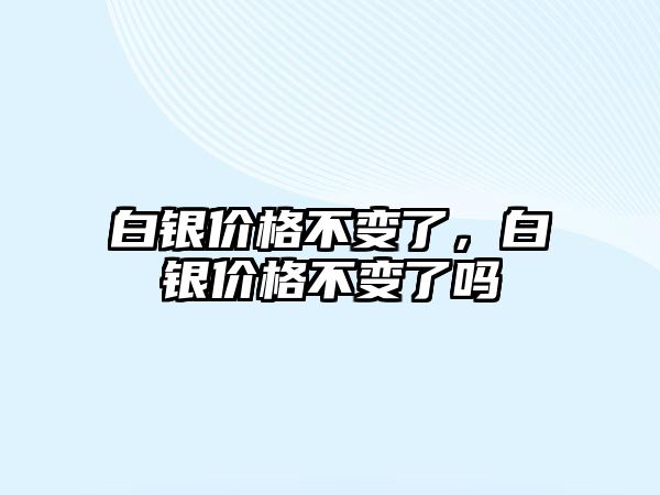 白銀價格不變了，白銀價格不變了嗎