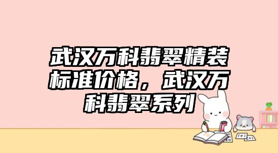 武漢萬科翡翠精裝標準價格，武漢萬科翡翠系列