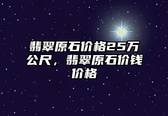 翡翠原石價格25萬公尺，翡翠原石價錢價格