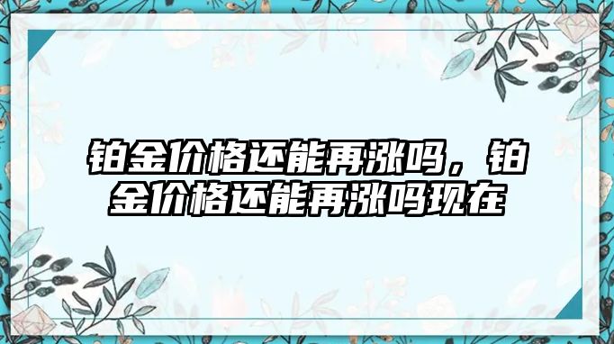 鉑金價格還能再漲嗎，鉑金價格還能再漲嗎現(xiàn)在