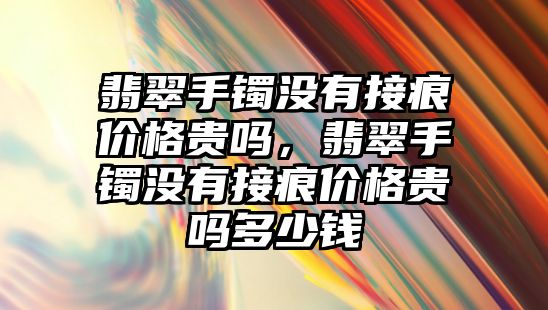 翡翠手鐲沒有接痕價格貴嗎，翡翠手鐲沒有接痕價格貴嗎多少錢