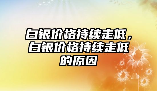 白銀價(jià)格持續(xù)走低，白銀價(jià)格持續(xù)走低的原因