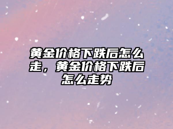 黃金價格下跌后怎么走，黃金價格下跌后怎么走勢