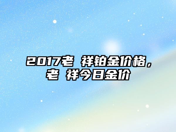 2017老鳯祥鉑金價格，老鳯祥今日金價