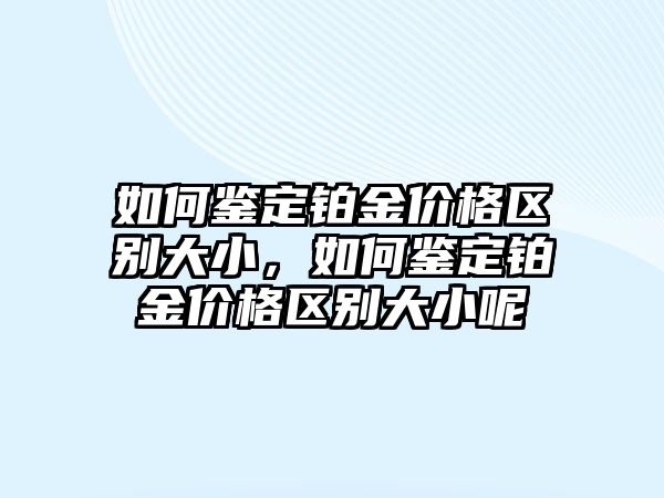 如何鑒定鉑金價格區(qū)別大小，如何鑒定鉑金價格區(qū)別大小呢