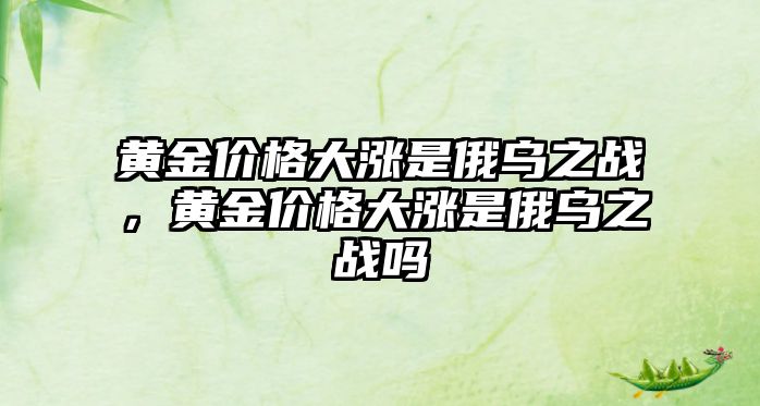 黃金價格大漲是俄烏之戰(zhàn)，黃金價格大漲是俄烏之戰(zhàn)嗎