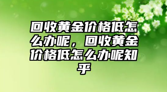 回收黃金價格低怎么辦呢，回收黃金價格低怎么辦呢知乎