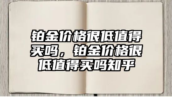 鉑金價格很低值得買嗎，鉑金價格很低值得買嗎知乎