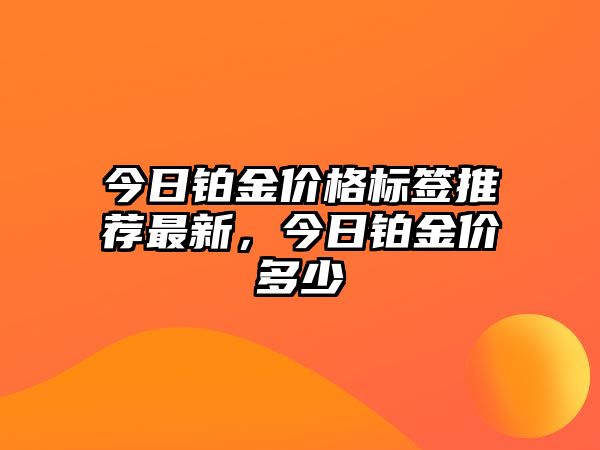 今日鉑金價(jià)格標(biāo)簽推薦最新，今日鉑金價(jià)多少