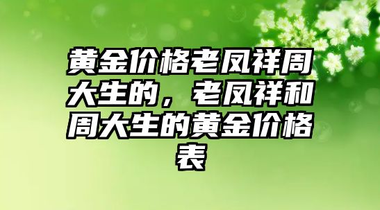 黃金價(jià)格老鳳祥周大生的，老鳳祥和周大生的黃金價(jià)格表