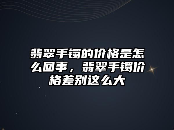 翡翠手鐲的價格是怎么回事，翡翠手鐲價格差別這么大