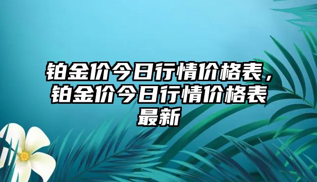 鉑金價(jià)今日行情價(jià)格表，鉑金價(jià)今日行情價(jià)格表最新