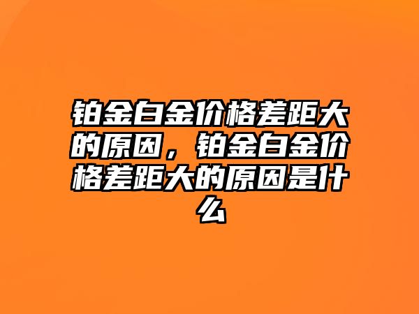 鉑金白金價格差距大的原因，鉑金白金價格差距大的原因是什么