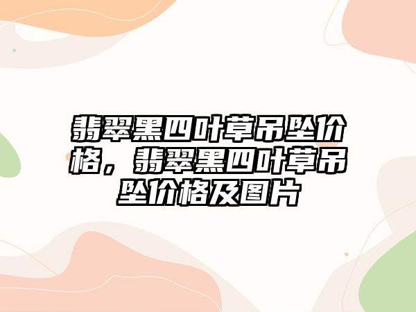 翡翠黑四葉草吊墜價格，翡翠黑四葉草吊墜價格及圖片