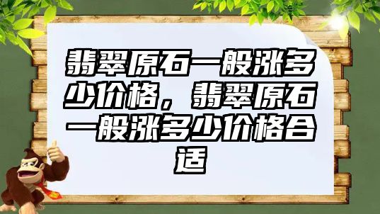 翡翠原石一般漲多少價格，翡翠原石一般漲多少價格合適