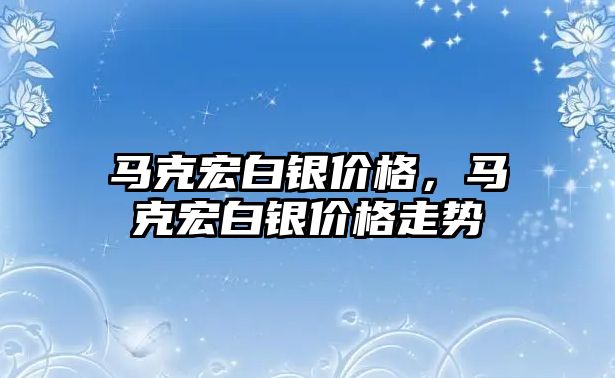 馬克宏白銀價格，馬克宏白銀價格走勢