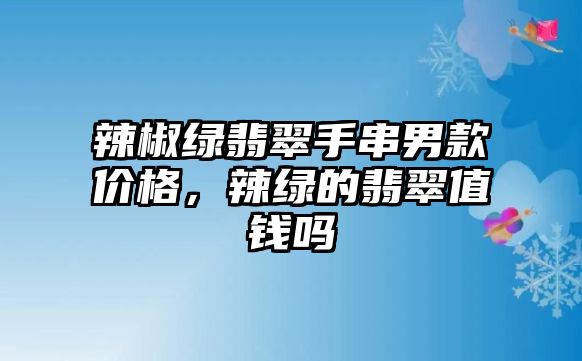 辣椒綠翡翠手串男款價格，辣綠的翡翠值錢嗎