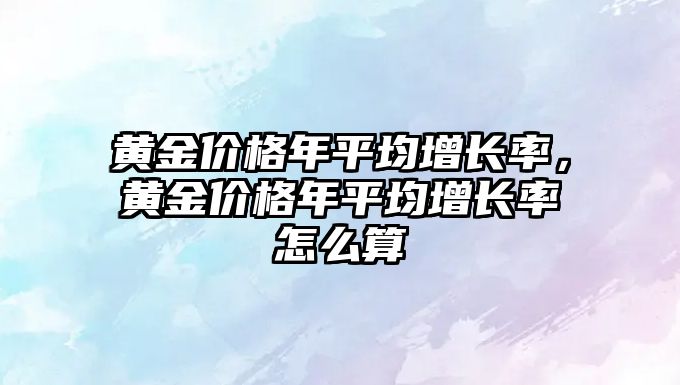 黃金價格年平均增長率，黃金價格年平均增長率怎么算