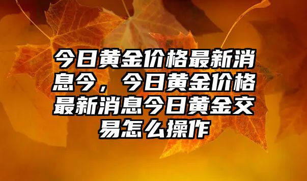 今日黃金價格最新消息今，今日黃金價格最新消息今日黃金交易怎么操作