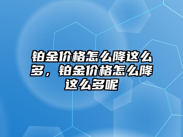 鉑金價格怎么降這么多，鉑金價格怎么降這么多呢