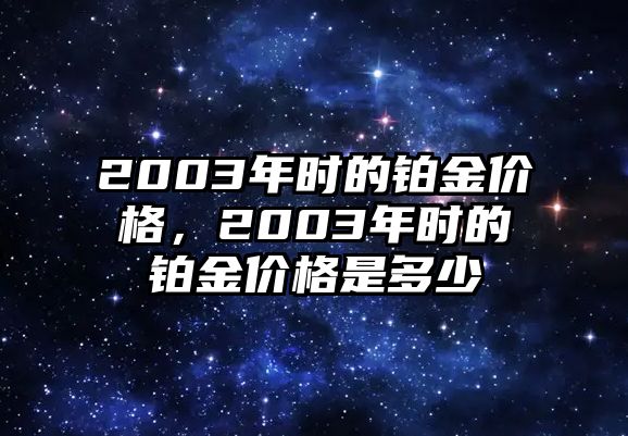 2003年時(shí)的鉑金價(jià)格，2003年時(shí)的鉑金價(jià)格是多少