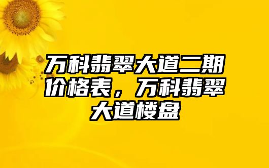 萬科翡翠大道二期價格表，萬科翡翠大道樓盤