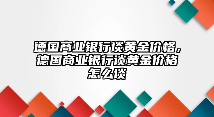 德國商業(yè)銀行談黃金價格，德國商業(yè)銀行談黃金價格怎么談