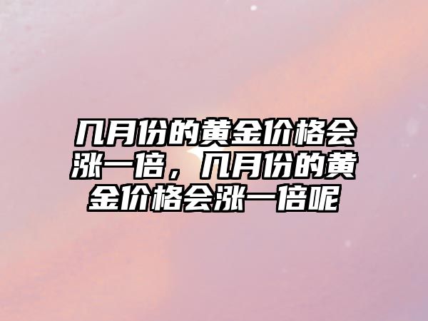 幾月份的黃金價(jià)格會(huì)漲一倍，幾月份的黃金價(jià)格會(huì)漲一倍呢