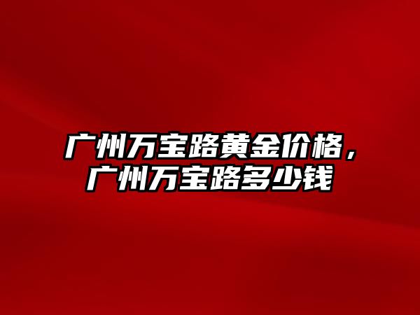 廣州萬寶路黃金價(jià)格，廣州萬寶路多少錢